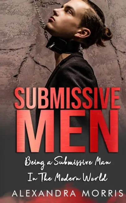 Submissive Men: Being a Submissive Man In The Modern World by Alexandra Morris