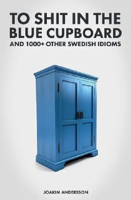 To Shit in the Blue Cupboard And 1000+ Other Swedish Idioms by Joakim Andersson