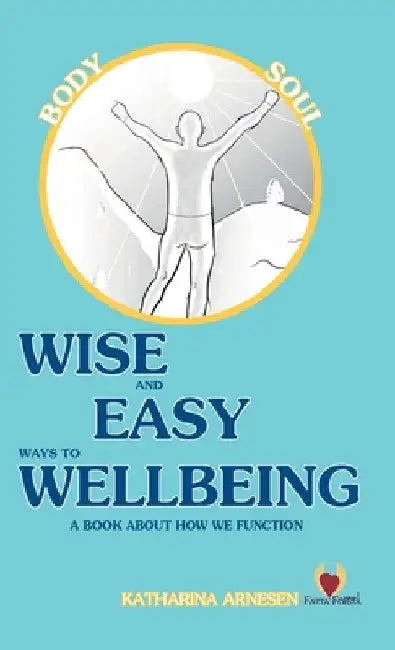 Wise and Easy Ways to Wellbeing: - a book about how we function by Katharina Arnesen