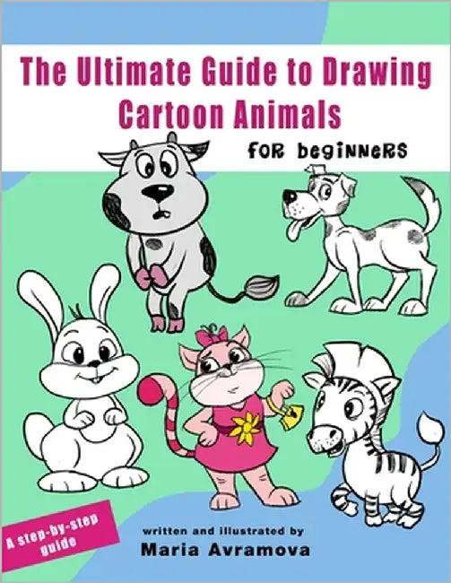 The Ultimate Guide To Draw Cartoon Animals: A Step-by-Step Guide to Cartoon Animals with Simple Shapes by Avramova, Maria