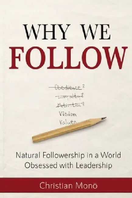 Why We Follow: Natural Followership in a World Obsessed with Leadership by Christian Monö