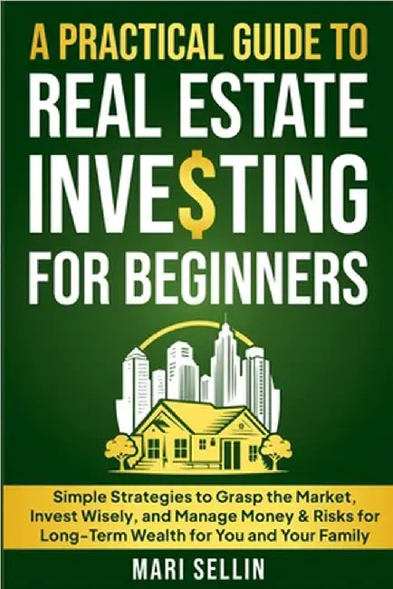 A Practical Guide to Real Estate Investing for Beginners - Simple Strategies to Grasp the Market, Invest Wisely, and Manage Money & Risks for Long-Ter by Mari Sellin