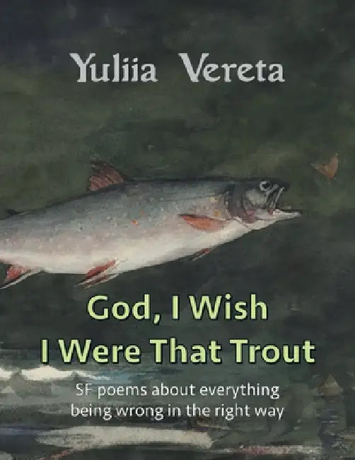God, I Wish I Were That Trout: sf poems about everything being wrong in the right way by Yuliia Vereta