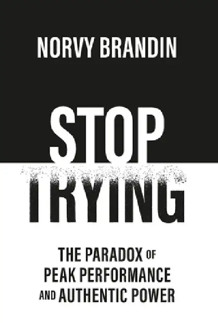Stop Trying: The Paradox of Peak Performance and Authentic Power by Norvy Brandin