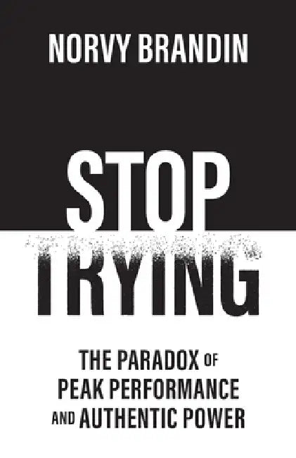 Stop Trying: The Paradox of Peak Performance and Authentic Power by Norvy Brandin