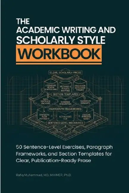 The Academic Writing And Scholarly Style Workbook: 50 Sentence-Level Exercises, Paragraph Frameworks, and Section Templates for Clear, Publication-Rea by Rafiq Muhammad