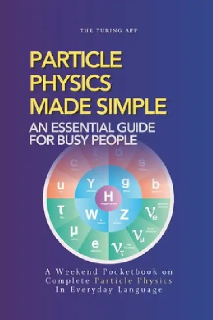 Particle Physics Made Simple: A Weekend Pocketbook on Particle Physics In Everyday Language by Turing Editorial Team