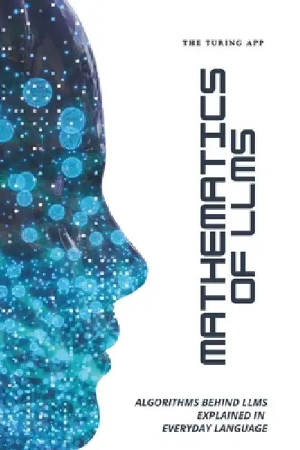 Mathematics of LLMs Made Simple: Algorithms That Power LLMs, Explained in Everyday Language by Turing Editorial Team