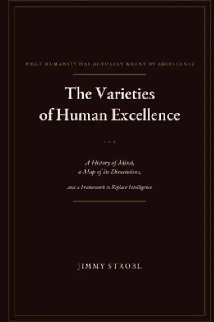 The Varieties of Human Excellence: A History of Mind, a Map of Its Dimensions, and a Framework to Replace Intelligence by Jimmy Strobl