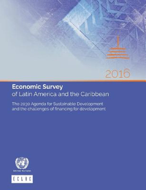 Economic Survey of Latin America and the Caribbean 2016: The 2030 Agenda for Sustainable Development and the Challenges of Financing for Development by United Nations Publications