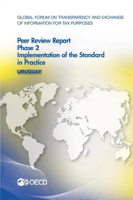 Global Forum on Transparency and Exchange of Information for Tax Purposes Peer Reviews: Uruguay 2015: Phase 2: Implementation of the Standard in Pract by Oecd