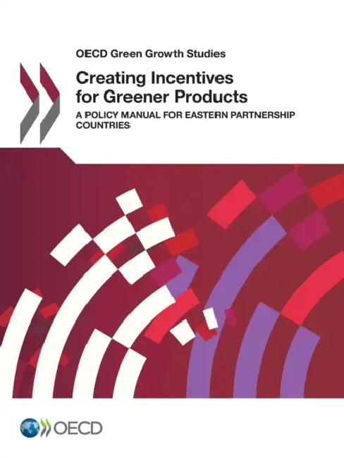 OECD Green Growth Studies Creating Incentives for Greener Products: A Policy Manual for Eastern Partnership Countries by Organisation for Economic Co-Operation a