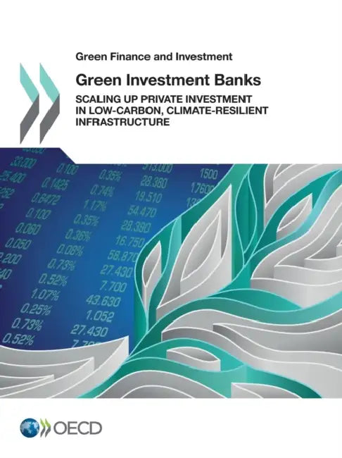 Green Finance and Investment Green Investment Banks: Scaling Up Private Investment in Low-Carbon, Climate-Resilient Infrastructure by OECD