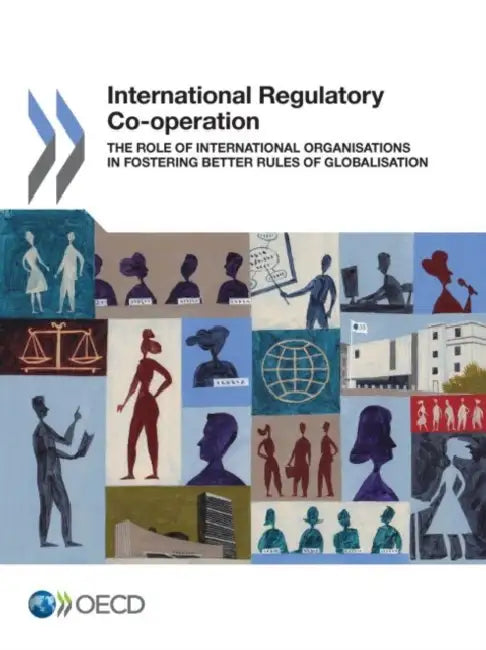 International Regulatory Co-Operation: The Role of International Organisations in Fostering Better Rules of Globalisation by Oecd
