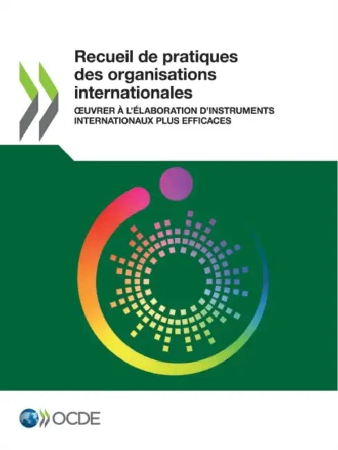 Recueil de Pratiques Des Organisations Internationales Oeuvrer À l'Élaboration d'Instruments Internationaux Plus Efficaces by Oecd