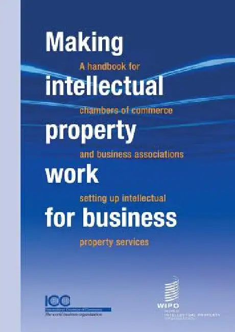 Making Intellectual Property Work for Business - A Handbook for Chambers of Commerce and Business Associations Setting Up Intellectual Property Servic by ICC, Wipo