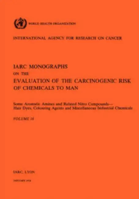 Vol 16 IARC Monographs: Some Aromatic Amines and Related Nitro Compounds Hair Dyes, Colouring Agents & Miscellaneous Industrial Chemicals by Iarc, Who
