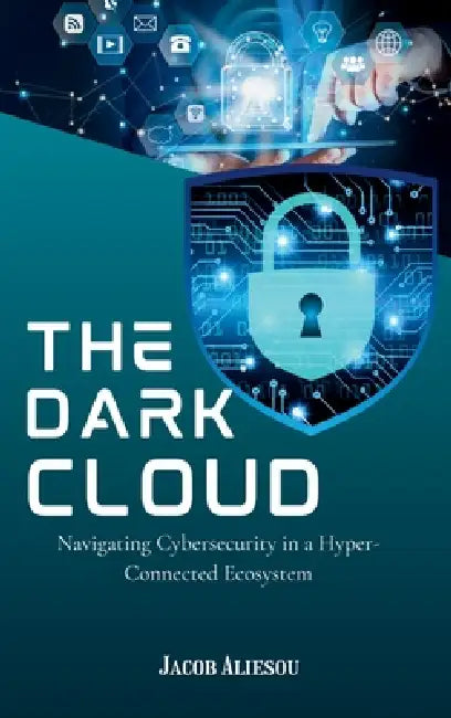 The Dark Cloud: Navigating Cybersecurity in a Hyper-Connected Ecosystem by Jacob Aliesou