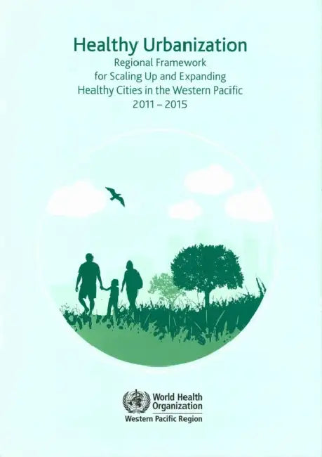 Healthy Urbanization: Regional Framework for Scaling Up and Expanding Healthy Cities in the Western Pacific 2011-2015 by Who Regional Office for the Western Paci