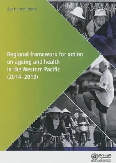 Regional Framework for Action on Ageing and Health in the Western Pacific: 2014-2019 by Who Regional Office for the Western Paci