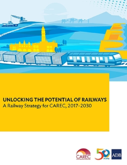 Unlocking the Potential of Railways: A Railway Strategy for Carec, 2017-2030 by Asian Development Bank