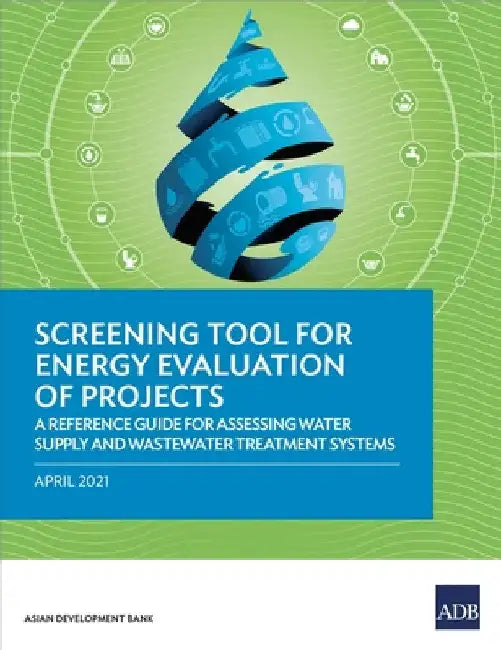 Screening Tool for Energy Evaluation of Projects: A Reference Guide for Assessing Water Supply and Wastewater Treatment Systems by Asian Development Bank