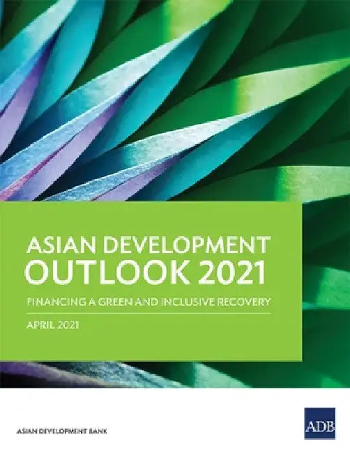 Asian Development Outlook (Ado) 2021: Financing a Green and Inclusive Recovery by Asian Development Bank