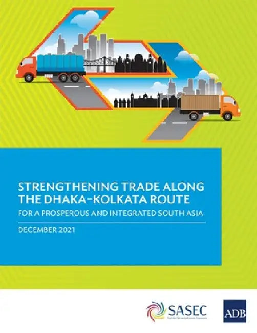 Strengthening Trade Along the Dhaka-Kolkata Route: For a Prosperous and Integrated South Asia by Asian Development Bank