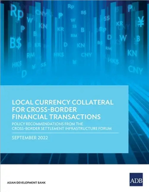 Local Currency Collateral for Cross-Border Financial Transactions: Policy Recommendations from the Cross-Border Settlement Infrastructure Forum by Asian Development Bank