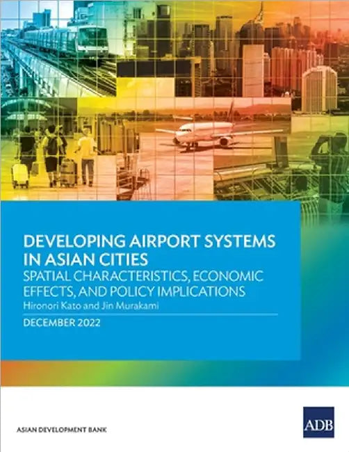 Developing Airport Systems in Asian Cities: Spatial Characteristics, Economic Effects, and Policy Implications by Kato, Hironori