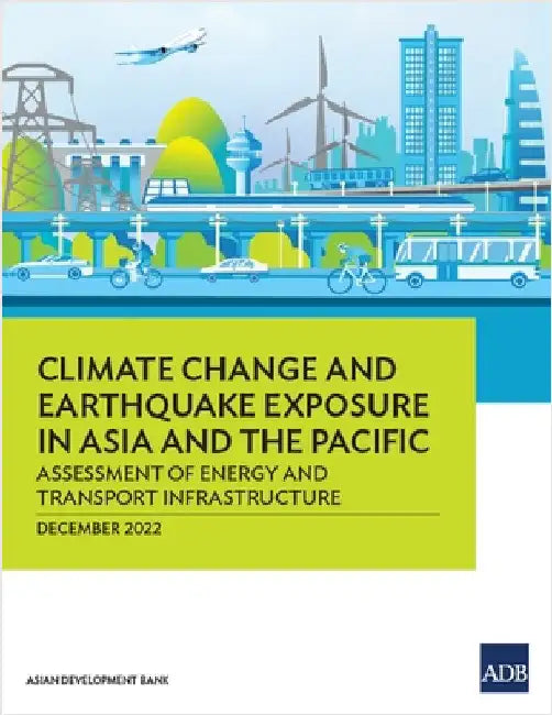 Climate Change and Earthquake Exposure in Asia and the Pacific: Assessment of Energy and Transport Infrastructure by Asian Development Bank