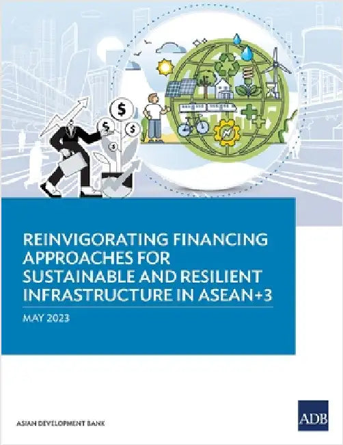 Reinvigorating Financing Approaches for Sustainable and Resilient Infrastructure in Asean+3 by Asian Development Bank