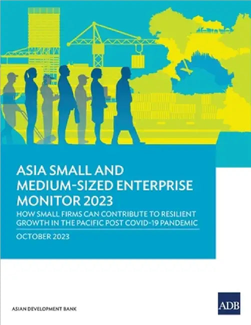 Asia Small and Medium-Sized Enterprise Monitor 2023: How Small Firms Can Contribute to Resilient Growth in the Pacific Post COVID-19 Pandemic by Asian Development Bank