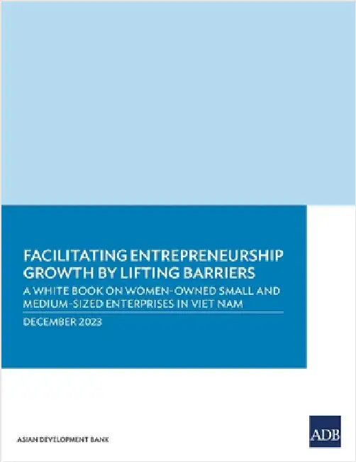 Facilitating Entrepreneurship Growth by Lifting Barriers: A White Book on Women-Owned Small and Medium-Sized Enterprises in Viet Nam by Asian Development Bank