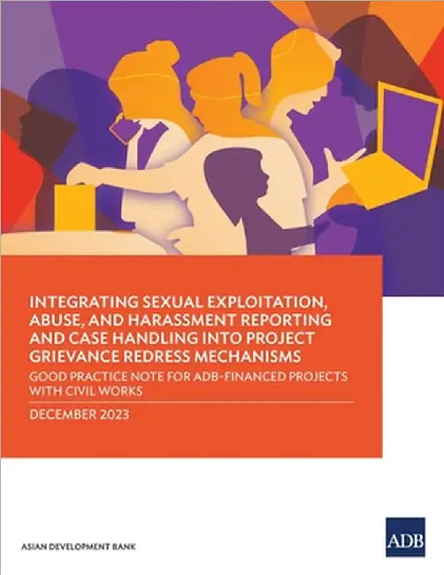 Integrating Sexual Exploitation, Abuse, and Harassment Reporting and Case Handling Into Project Grievance Redress Mechanisms: Good Practice Note for A by Asian Development Bank