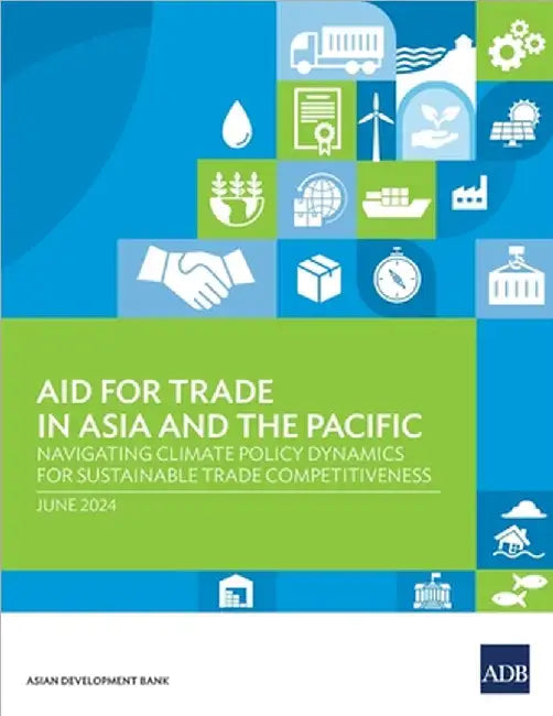 Aid for Trade in Asia and the Pacific: Navigating Climate Policy Dynamics for Sustainable Trade Competitiveness by Asian Development Bank