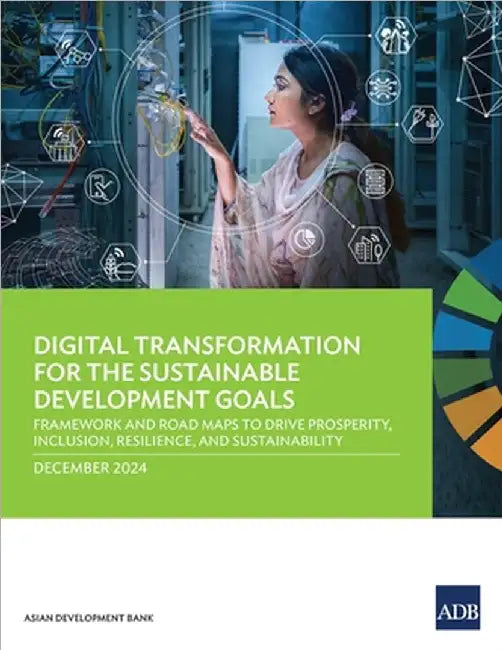 Digital Transformation for the Sustainable Development Goals: Framework and Road Maps to Drive Prosperity, Inclusion, Resilience, and Sustainability by Asian Development Bank