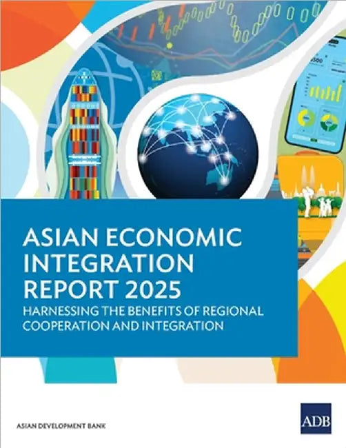 Asian Economic Integration Report 2025: Harnessing the Benefits of Regional Cooperation and Integration by Asian Development Bank