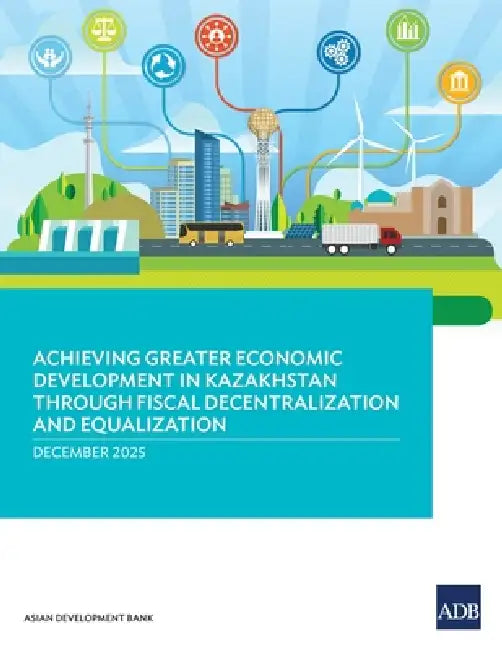 Achieving Greater Economic Development in Kazakhstan Through Fiscal Decentralization and Equalization by Asian Development Bank