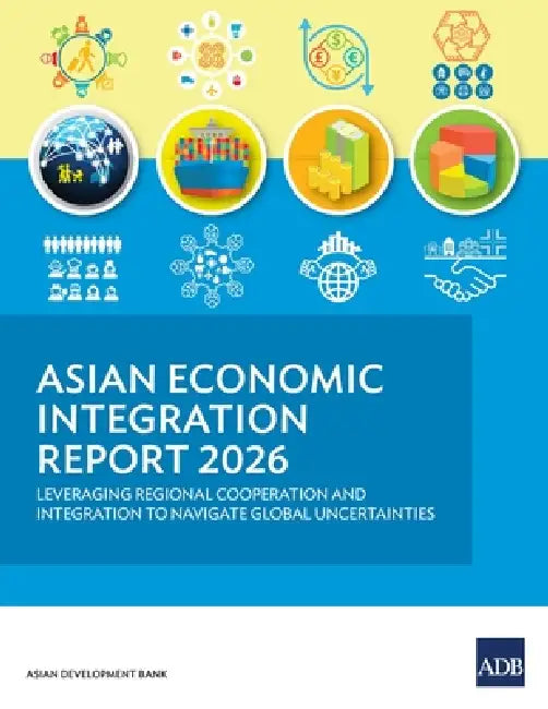 Asian Economic Integration Report 2026: Leveraging Regional Cooperation and Integration to Navigate Global Uncertainties by Asian Development Bank
