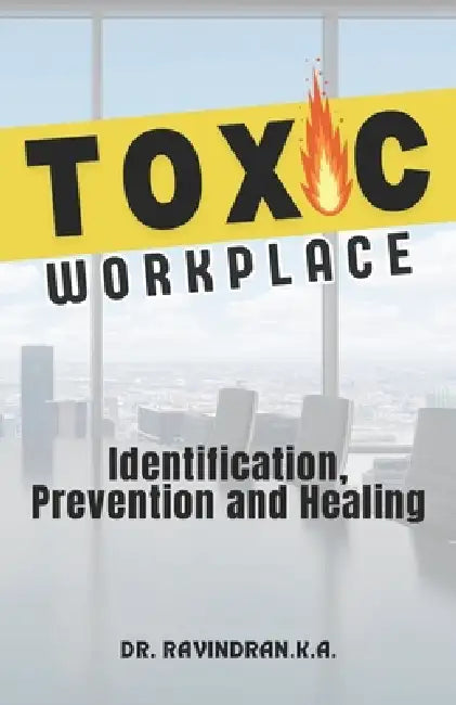 Toxic Workplace: Identification, Prevention and Healing by Ravindran K. a.