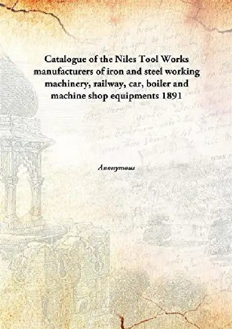 Catalogue of The Niles Tool Works Manufacturers of Iron and Steel Working Machinery, Railway, Car, Boiler and Machine Shop Equipments by Anonymous