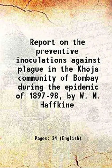 Report on the preventive inoculations against plague in the Khoja community of Bombay during the epidemic of 1897-98 by W. M. Haffkine