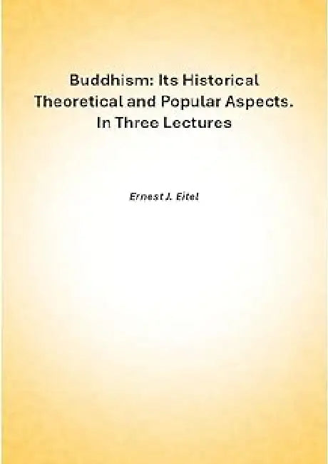 Buddhism: Its Historical Theoretical and Popular Aspects. In Three Lectures by Ernest J. Eitel