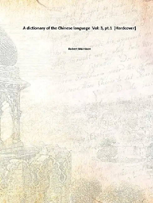 A dictionary of the Chinese language, pt 1 by Robert Morrison