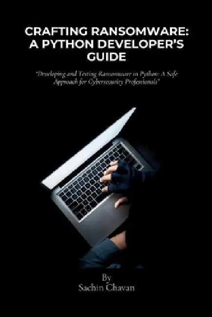 Crafting Ransomware: A Python Developer's Guide: Developing and Testing Ransomware in Python: A Safe Approach for Cybersecurity Professiona by Sachin Chavan