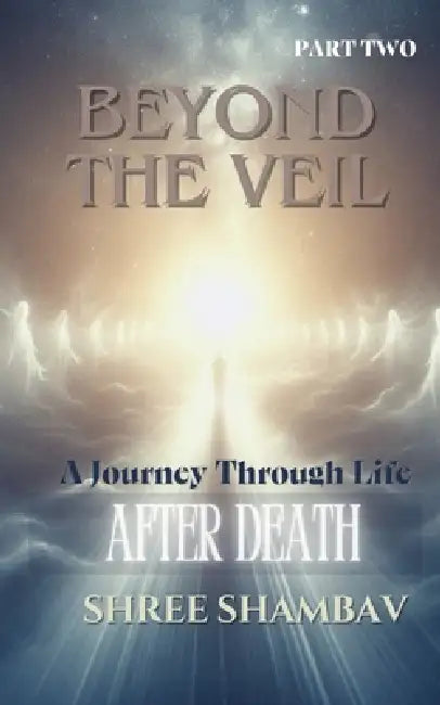 Beyond the Veil: A Journey Through Life After Death - Part Two by Shree Shambav