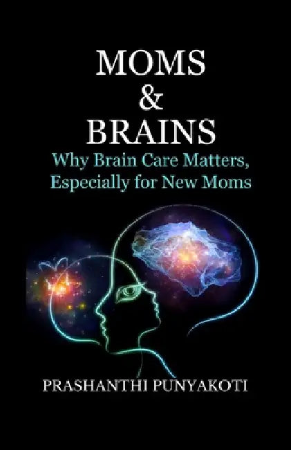 Moms & Brains: Why Brain Care Matters, Especially for New Moms by Prashanthi Punyakoti
