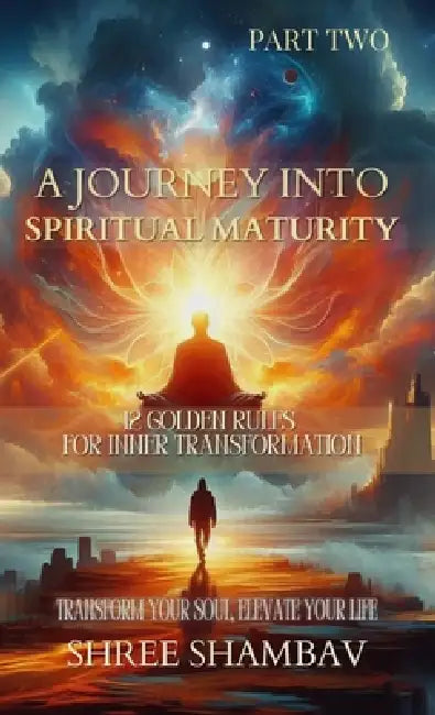 A Journey into Spiritual Maturity: 12 Golden Rules for Inner Transformation - Part Two by Shree Shambav