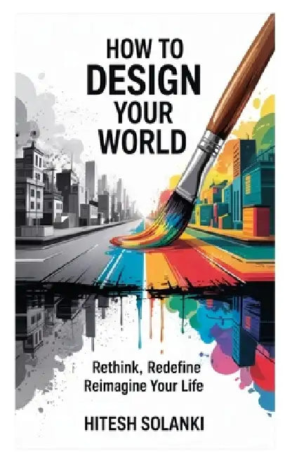 How to Design Your World: Rethink, Redefine, Reimagine Your Life by Hitesh Solanki